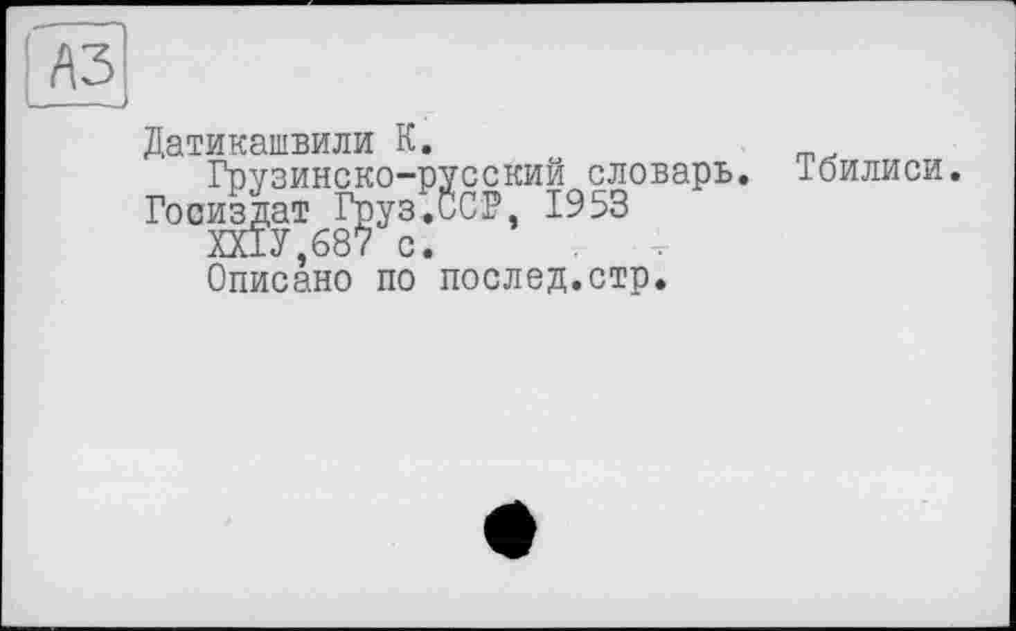 ﻿Датикашвили К.
Грузинско-русский словарь. Тбилиси.
Госиздат Груз.ССР, 1953
ШУ,687 с.
Описано по послед.стр.